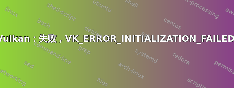 Vulkan：失败，VK_ERROR_INITIALIZATION_FAILED