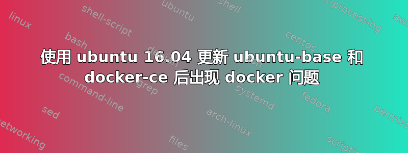 使用 ubuntu 16.04 更新 ubuntu-base 和 docker-ce 后出现 docker 问题