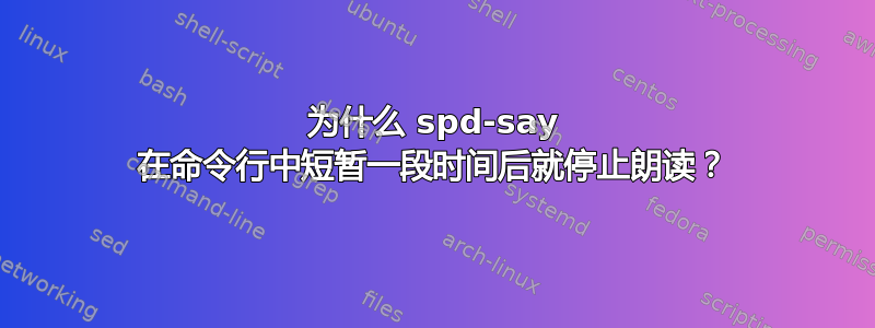 为什么 spd-say 在命令行中短暂一段时间后就停止朗读？