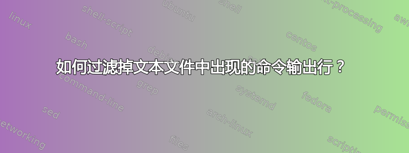 如何过滤掉文本文件中出现的命令输出行？