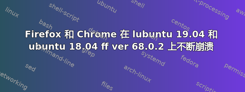 Firefox 和 Chrome 在 lubuntu 19.04 和 ubuntu 18.04 ff ver 68.0.2 上不断崩溃