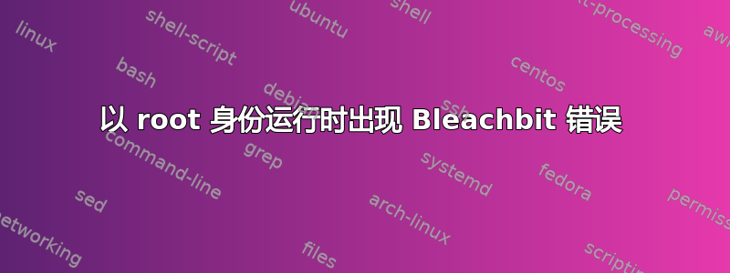 以 root 身份运行时出现 Bleachbit 错误