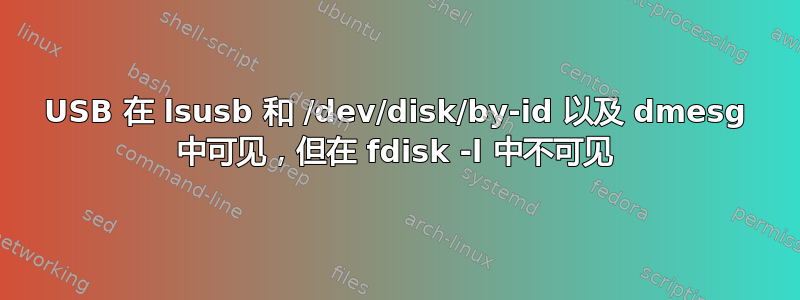 USB 在 lsusb 和 /dev/disk/by-id 以及 dmesg 中可见，但在 fdisk -l 中不可见