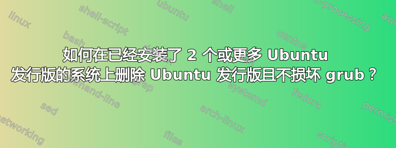 如何在已经安装了 2 个或更多 Ubuntu 发行版的系统上删除 Ubuntu 发行版且不损坏 grub？