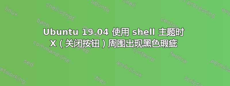 Ubuntu 19.04 使用 shell 主题时 X（关闭按钮）周围出现黑色瑕疵