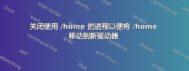 关闭使用 /home 的进程以便将 /home 移动到新驱动器