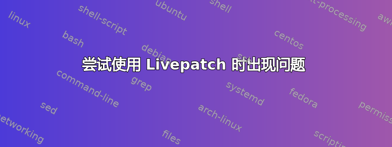 尝试使用 Livepatch 时出现问题