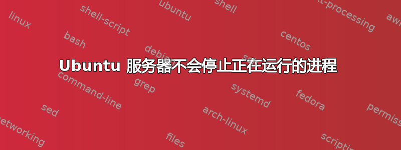 Ubuntu 服务器不会停止正在运行的进程