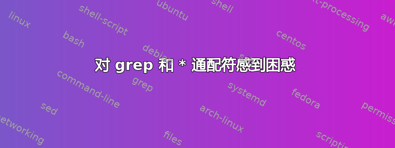 对 grep 和 * 通配符感到困惑