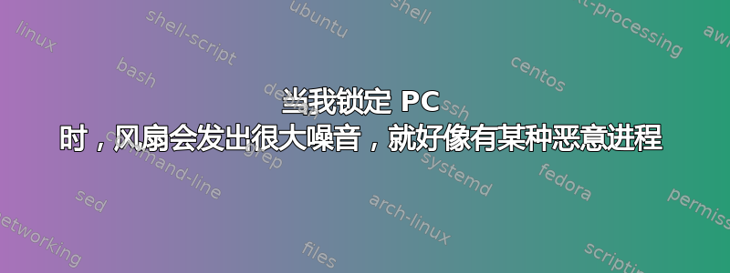 当我锁定 PC 时，风扇会发出很大噪音，就好像有某种恶意进程