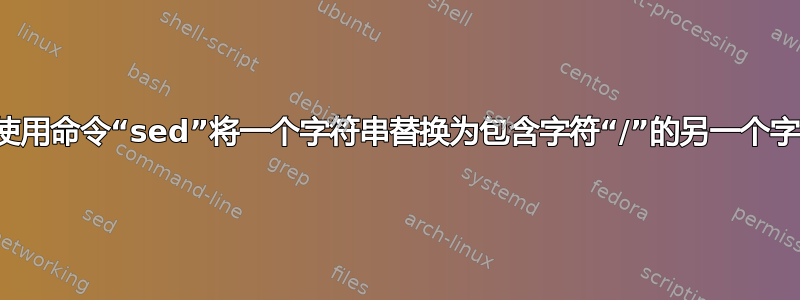 我们可以使用命令“sed”将一个字符串替换为包含字符“/”的另一个字符串吗？