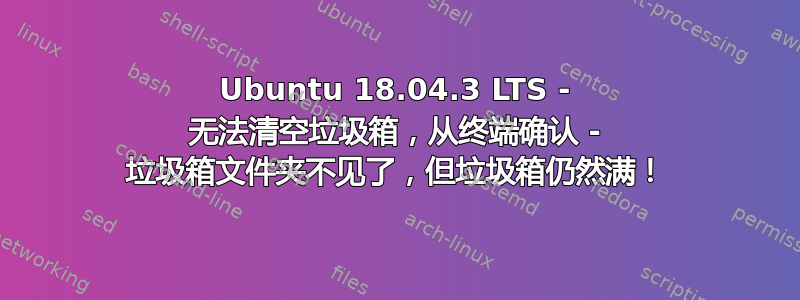 Ubuntu 18.04.3 LTS - 无法清空垃圾箱，从终端确认 - 垃圾箱文件夹不见了，但垃圾箱仍然满！