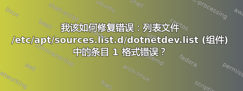 我该如何修复错误：列表文件 /etc/apt/sources.list.d/dotnetdev.list (组件) 中的条目 1 格式错误？