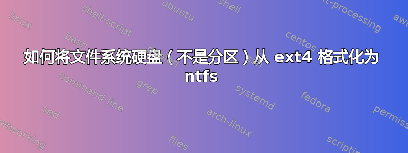 如何将文件系统硬盘（不是分区）从 ext4 格式化为 ntfs