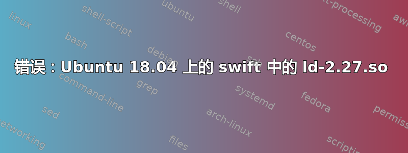 错误：Ubuntu 18.04 上的 swift 中的 ld-2.27.so