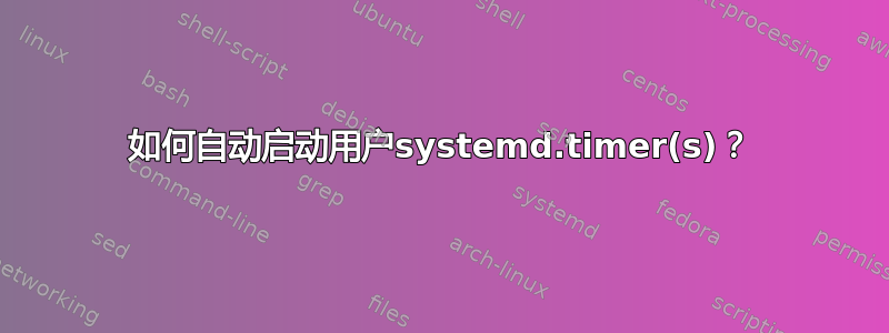 如何自动启动用户systemd.timer(s)？