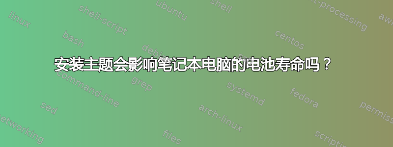 安装主题会影响笔记本电脑的电池寿命吗？