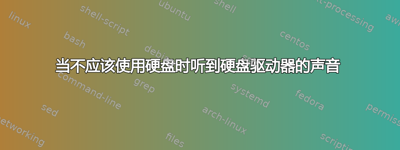 当不应该使用硬盘时听到硬盘驱动器的声音