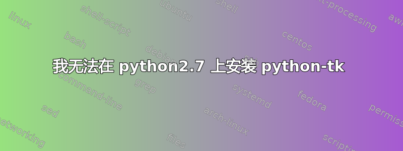 我无法在 python2.7 上安装 python-tk