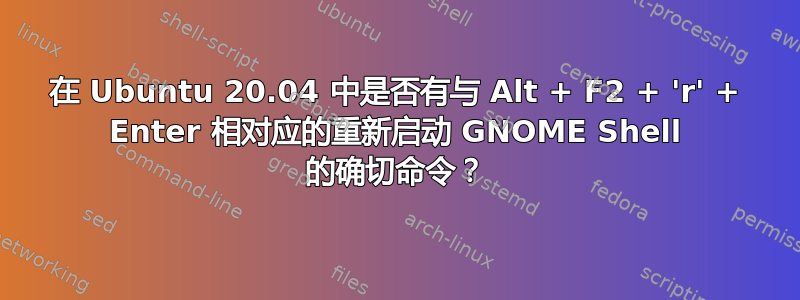 在 Ubuntu 20.04 中是否有与 Alt + F2 + 'r' + Enter 相对应的重新启动 GNOME Shell 的确切命令？