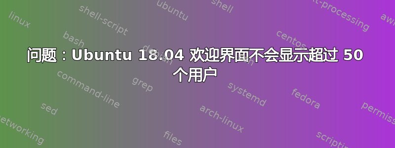 问题：Ubuntu 18.04 欢迎界面不会显示超过 50 个用户