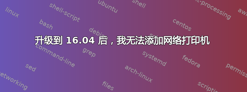 升级到 16.04 后，我无法添加网络打印机