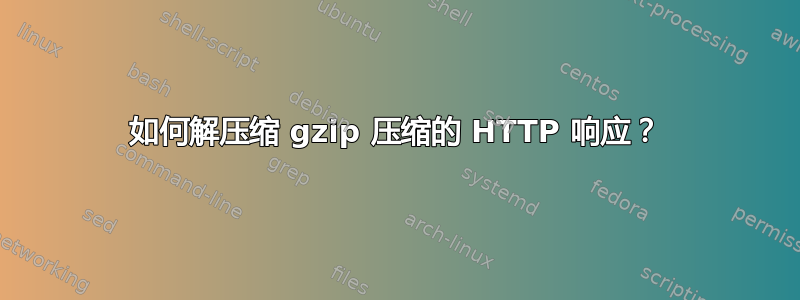 如何解压缩 gzip 压缩的 HTTP 响应？