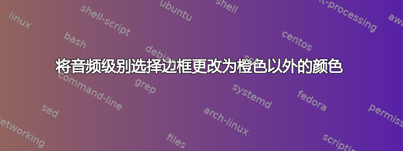 将音频级别选择边框更改为橙色以外的颜色