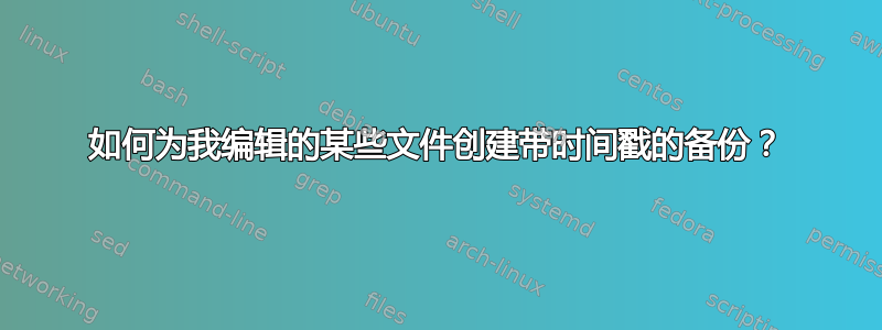 如何为我编辑的某些文件创建带时间戳的备份？