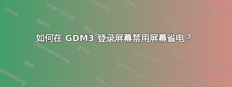 如何在 GDM3 登录屏幕禁用屏幕省电？