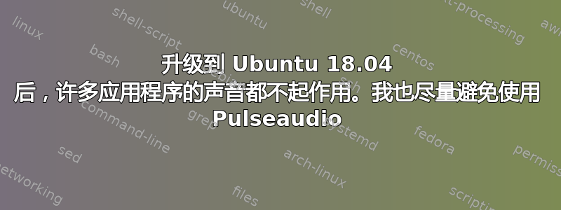 升级到 Ubuntu 18.04 后，许多应用程序的声音都不起作用。我也尽量避免使用 Pulseaudio