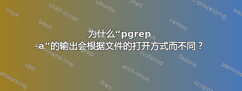 为什么“pgrep -a”的输出会根据文件的打开方式而不同？