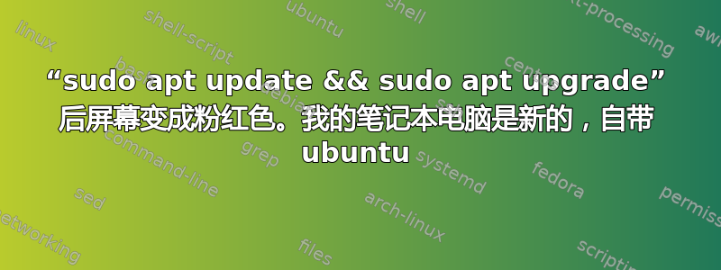 “sudo apt update && sudo apt upgrade” 后屏幕变成粉红色。我的笔记本电脑是新的，自带 ubuntu