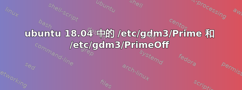 ubuntu 18.04 中的 /etc/gdm3/Prime 和 /etc/gdm3/PrimeOff