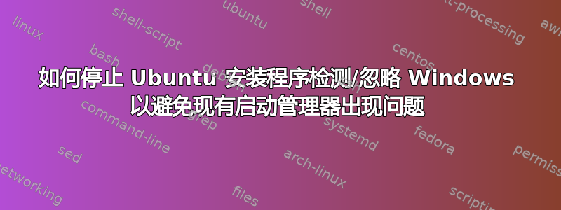 如何停止 Ubuntu 安装程序检测/忽略 Windows 以避免现有启动管理器出现问题