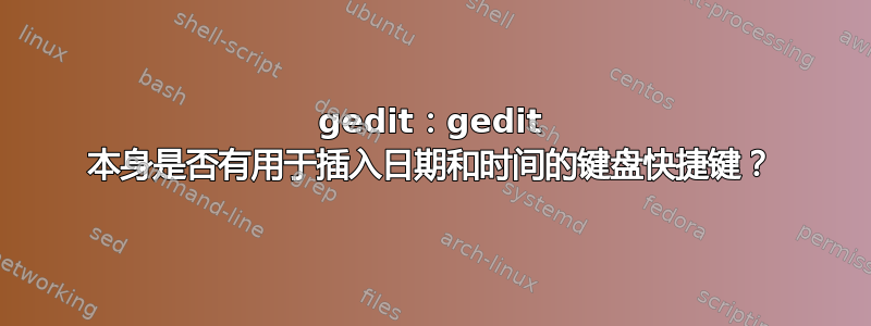 gedit：gedit 本身是否有用于插入日期和时间的键盘快捷键？