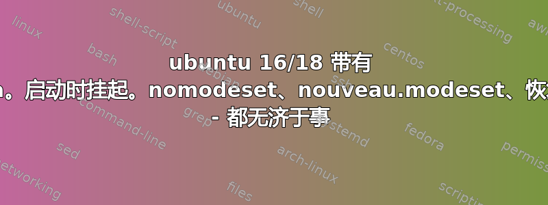 ubuntu 16/18 带有 nvidia。启动时挂起。nomodeset、nouveau.modeset、恢复模式 - 都无济于事