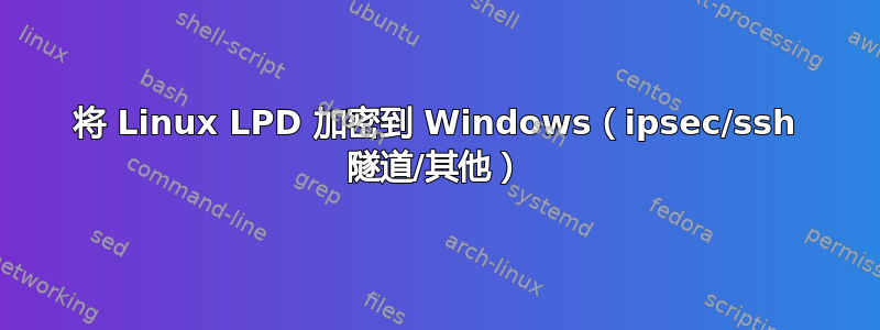 将 Linux LPD 加密到 Windows（ipsec/ssh 隧道/其他）