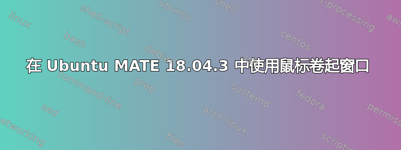 在 Ubuntu MATE 18.04.3 中使用鼠标卷起窗口