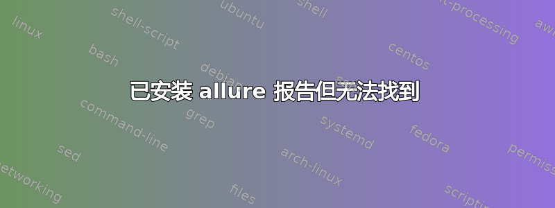 已安装 allure 报告但无法找到