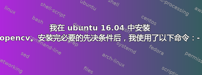 我在 ubuntu 16.04 中安装 opencv。安装完必要的先决条件后，我使用了以下命令：-