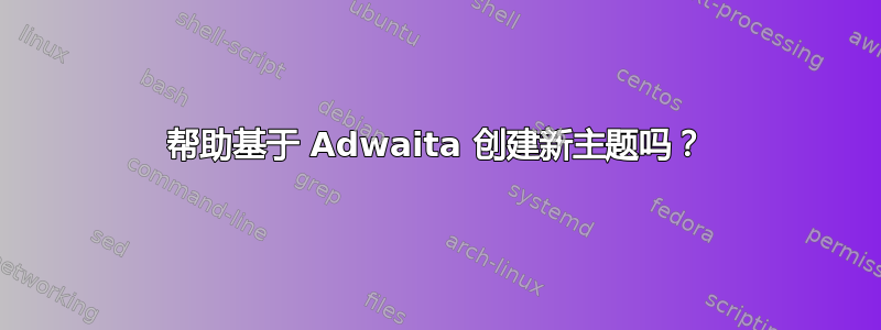 帮助基于 Adwaita 创建新主题吗？