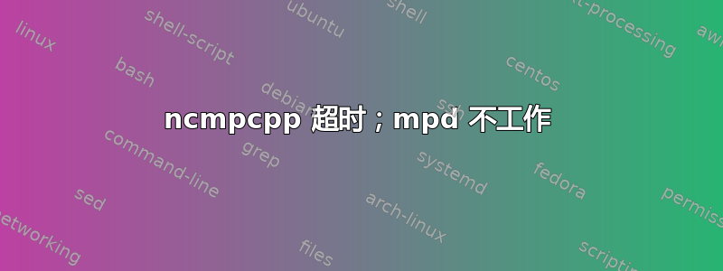 ncmpcpp 超时；mpd 不工作