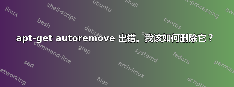 apt-get autoremove 出错。我该如何删除它？