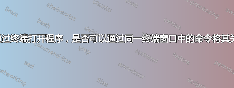 一旦通过终端打开程序，是否可以通过同一终端窗口中的命令将其关闭？