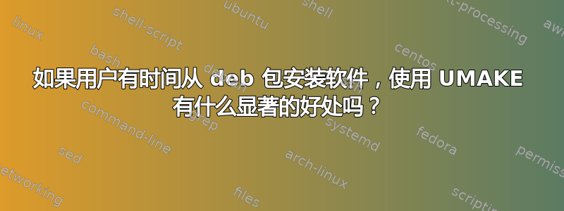 如果用户有时间从 deb 包安装软件，使用 UMAKE 有什么显著的好处吗？