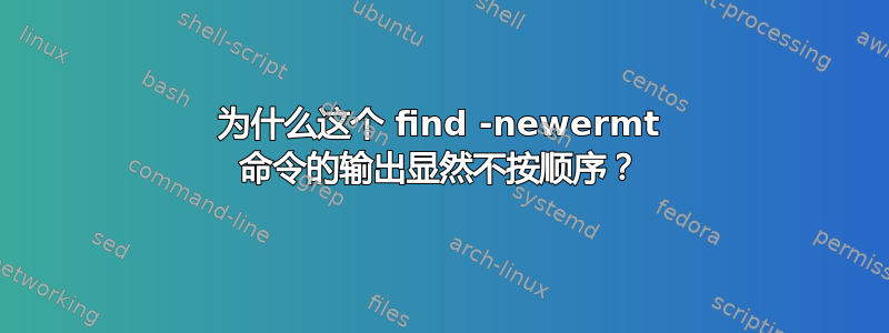 为什么这个 find -newermt 命令的输出显然不按顺序？