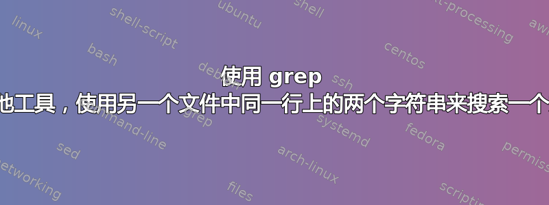 使用 grep 或其他工具，使用另一个文件中同一行上的两个字符串来搜索一个文件