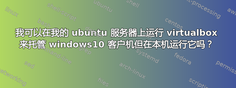 我可以在我的 ubuntu 服务器上运行 virtualbox 来托管 windows10 客户机但在本机运行它吗？