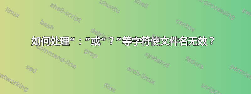 如何处理“：”或“？”等字符使文件名无效？